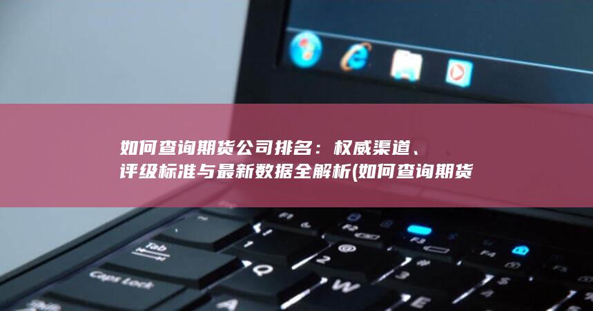 如何查詢期貨公司排名：權威渠道、評級標準與最新數據全解析 (如何查詢期貨賬號)